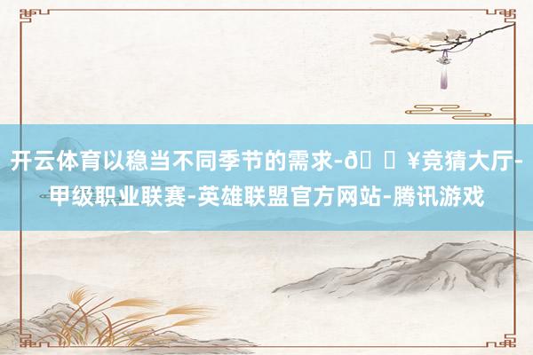 开云体育以稳当不同季节的需求-🔥竞猜大厅-甲级职业联赛-英雄联盟官方网站-腾讯游戏