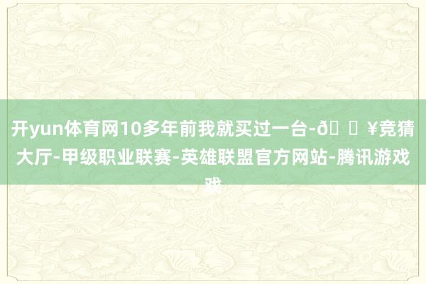 开yun体育网10多年前我就买过一台-🔥竞猜大厅-甲级职业联赛-英雄联盟官方网站-腾讯游戏