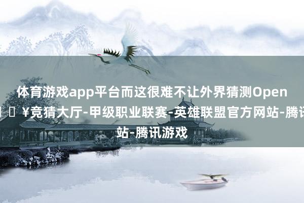 体育游戏app平台而这很难不让外界猜测OpenAI-🔥竞猜大厅-甲级职业联赛-英雄联盟官方网站-腾讯游戏