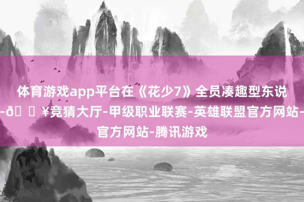 体育游戏app平台在《花少7》全员凑趣型东说念主格下-🔥竞猜大厅-甲级职业联赛-英雄联盟官方网站-腾讯游戏