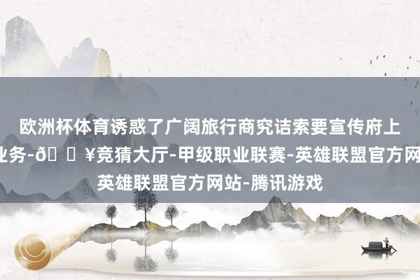 欧洲杯体育诱惑了广阔旅行商究诘索要宣传府上、洽谈旅游业务-🔥竞猜大厅-甲级职业联赛-英雄联盟官方网站-腾讯游戏