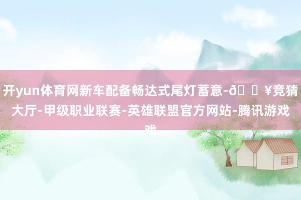 开yun体育网新车配备畅达式尾灯蓄意-🔥竞猜大厅-甲级职业联赛-英雄联盟官方网站-腾讯游戏