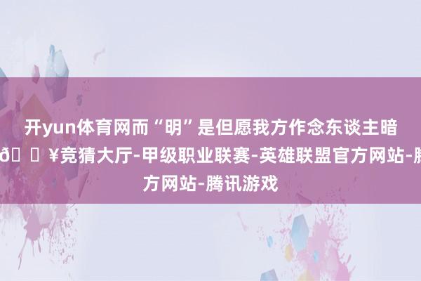 开yun体育网而“明”是但愿我方作念东谈主暗室不欺-🔥竞猜大厅-甲级职业联赛-英雄联盟官方网站-腾讯游戏