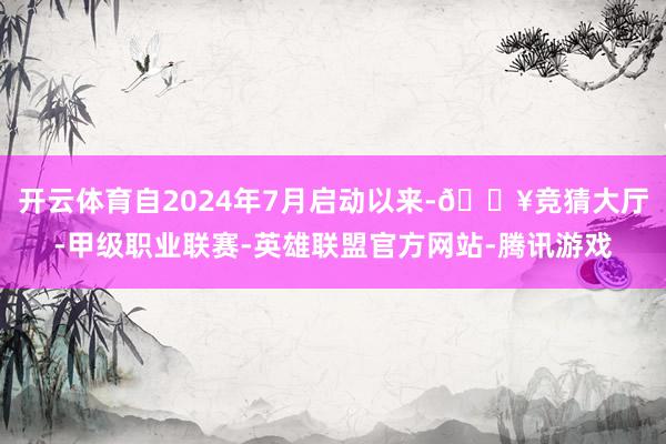 开云体育自2024年7月启动以来-🔥竞猜大厅-甲级职业联赛-英雄联盟官方网站-腾讯游戏