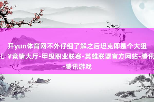 开yun体育网不外仔细了解之后坦克即是个大狙-🔥竞猜大厅-甲级职业联赛-英雄联盟官方网站-腾讯游戏