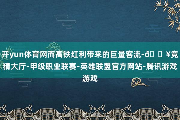 开yun体育网而高铁红利带来的巨量客流-🔥竞猜大厅-甲级职业联赛-英雄联盟官方网站-腾讯游戏