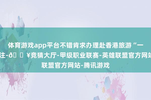 体育游戏app平台不错肯求办理赴香港旅游“一签多行”签注-🔥竞猜大厅-甲级职业联赛-英雄联盟官方网站-腾讯游戏