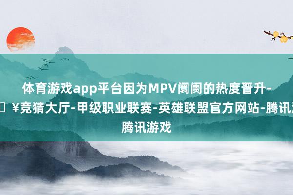 体育游戏app平台因为MPV阛阓的热度晋升-🔥竞猜大厅-甲级职业联赛-英雄联盟官方网站-腾讯游戏