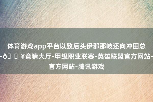 体育游戏app平台以致后头伊邪那岐还向冲田总司鞠躬了-🔥竞猜大厅-甲级职业联赛-英雄联盟官方网站-腾讯游戏
