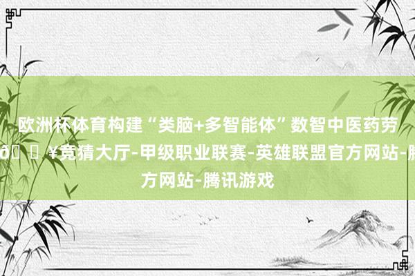 欧洲杯体育构建“类脑+多智能体”数智中医药劳动平台-🔥竞猜大厅-甲级职业联赛-英雄联盟官方网站-腾讯游戏