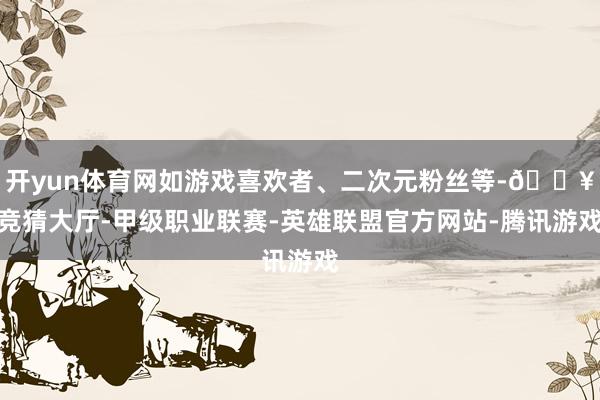 开yun体育网如游戏喜欢者、二次元粉丝等-🔥竞猜大厅-甲级职业联赛-英雄联盟官方网站-腾讯游戏