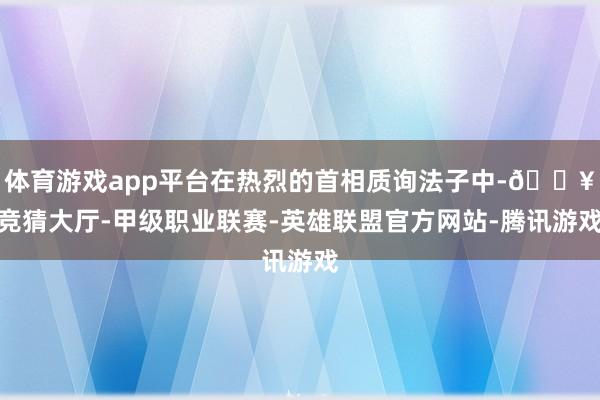 体育游戏app平台在热烈的首相质询法子中-🔥竞猜大厅-甲级职业联赛-英雄联盟官方网站-腾讯游戏