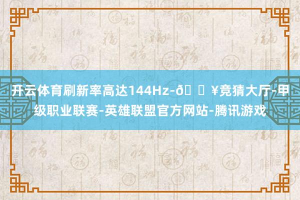 开云体育刷新率高达144Hz-🔥竞猜大厅-甲级职业联赛-英雄联盟官方网站-腾讯游戏