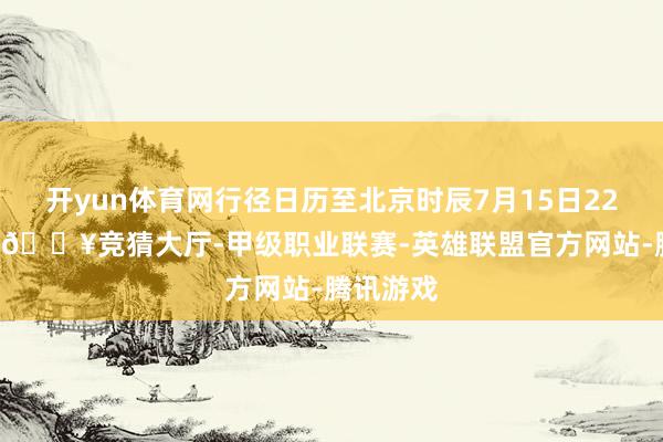 开yun体育网行径日历至北京时辰7月15日22点59分-🔥竞猜大厅-甲级职业联赛-英雄联盟官方网站-腾讯游戏