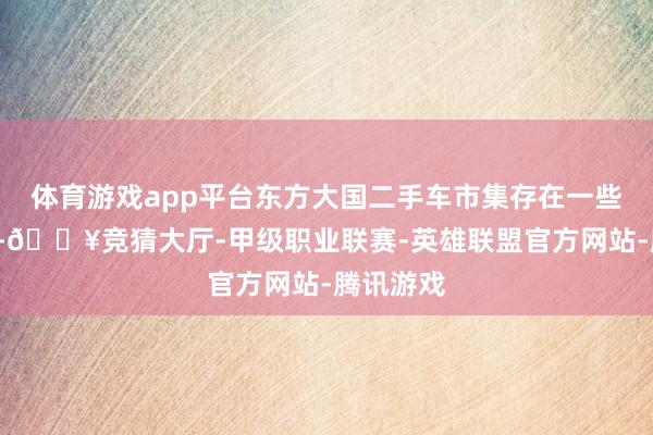 体育游戏app平台东方大国二手车市集存在一些“恶疾”-🔥竞猜大厅-甲级职业联赛-英雄联盟官方网站-腾讯游戏