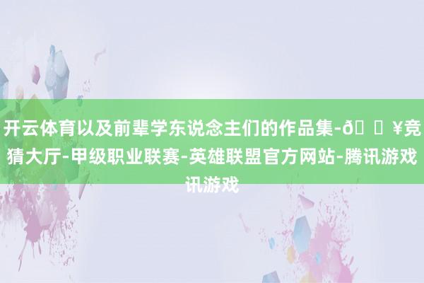 开云体育以及前辈学东说念主们的作品集-🔥竞猜大厅-甲级职业联赛-英雄联盟官方网站-腾讯游戏