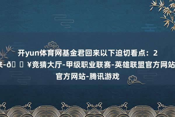开yun体育网　　基金君回来以下迫切看点：　　2020年以来-🔥竞猜大厅-甲级职业联赛-英雄联盟官方网站-腾讯游戏