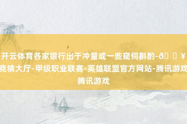 开云体育各家银行出于冲量或一些窥伺斟酌-🔥竞猜大厅-甲级职业联赛-英雄联盟官方网站-腾讯游戏