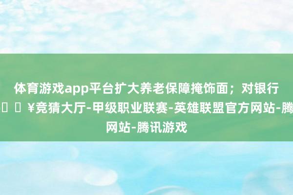 体育游戏app平台扩大养老保障掩饰面；对银行来说-🔥竞猜大厅-甲级职业联赛-英雄联盟官方网站-腾讯游戏