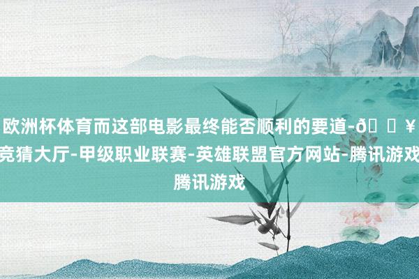欧洲杯体育而这部电影最终能否顺利的要道-🔥竞猜大厅-甲级职业联赛-英雄联盟官方网站-腾讯游戏