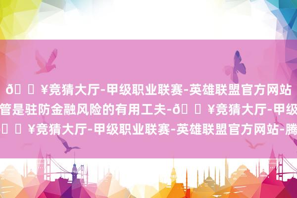🔥竞猜大厅-甲级职业联赛-英雄联盟官方网站-腾讯游戏大额资金监管是驻防金融风险的有用工夫-🔥竞猜大厅-甲级职业联赛-英雄联盟官方网站-腾讯游戏