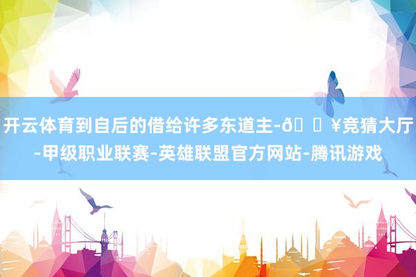 开云体育到自后的借给许多东道主-🔥竞猜大厅-甲级职业联赛-英雄联盟官方网站-腾讯游戏