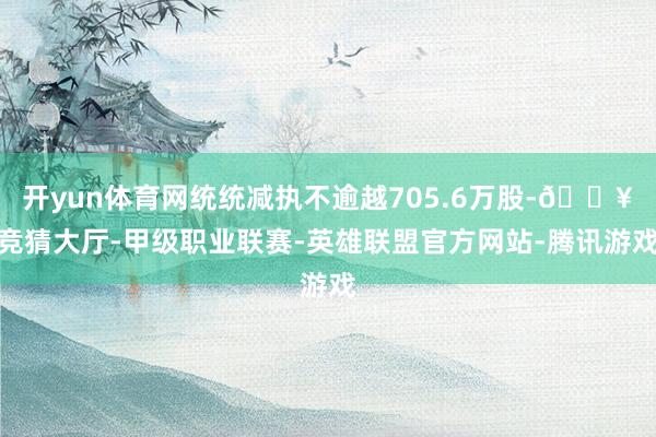 开yun体育网统统减执不逾越705.6万股-🔥竞猜大厅-甲级职业联赛-英雄联盟官方网站-腾讯游戏