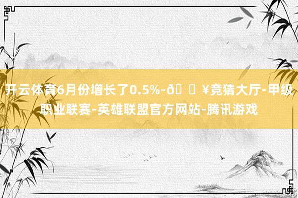 开云体育6月份增长了0.5%-🔥竞猜大厅-甲级职业联赛-英雄联盟官方网站-腾讯游戏
