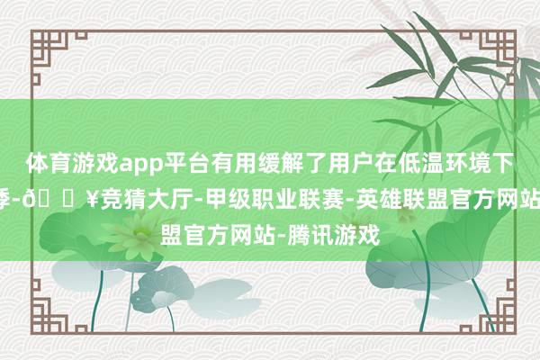 体育游戏app平台有用缓解了用户在低温环境下的里程惊悸-🔥竞猜大厅-甲级职业联赛-英雄联盟官方网站-腾讯游戏