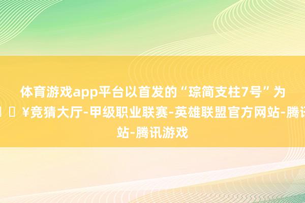 体育游戏app平台以首发的“琮简支柱7号”为例-🔥竞猜大厅-甲级职业联赛-英雄联盟官方网站-腾讯游戏