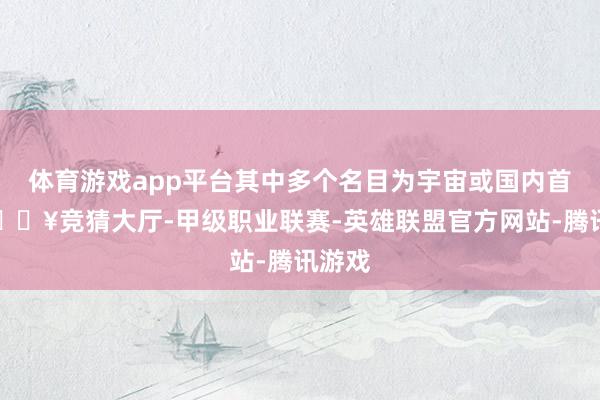 体育游戏app平台其中多个名目为宇宙或国内首发-🔥竞猜大厅-甲级职业联赛-英雄联盟官方网站-腾讯游戏