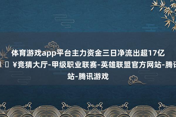 体育游戏app平台主力资金三日净流出超17亿元-🔥竞猜大厅-甲级职业联赛-英雄联盟官方网站-腾讯游戏