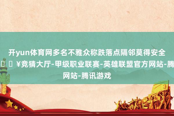 开yun体育网多名不雅众称跌落点隔邻莫得安全护栏-🔥竞猜大厅-甲级职业联赛-英雄联盟官方网站-腾讯游戏