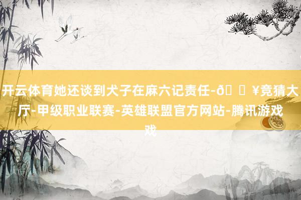 开云体育她还谈到犬子在麻六记责任-🔥竞猜大厅-甲级职业联赛-英雄联盟官方网站-腾讯游戏