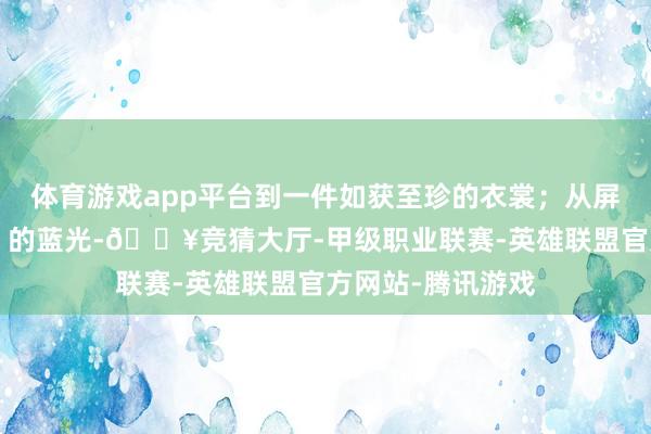 体育游戏app平台到一件如获至珍的衣裳；从屏幕上能“亮盲眼”的蓝光-🔥竞猜大厅-甲级职业联赛-英雄联盟官方网站-腾讯游戏