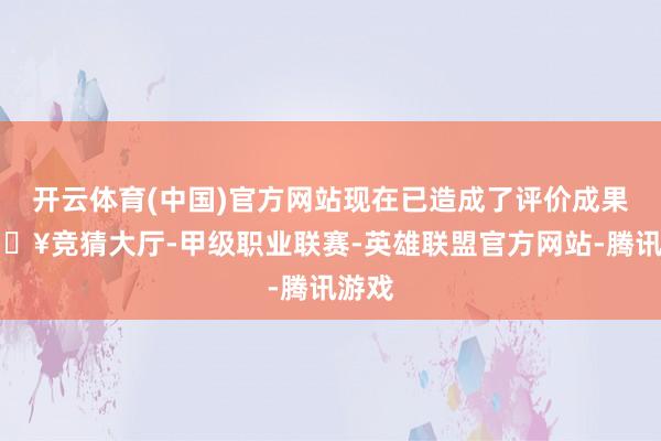 开云体育(中国)官方网站现在已造成了评价成果-🔥竞猜大厅-甲级职业联赛-英雄联盟官方网站-腾讯游戏