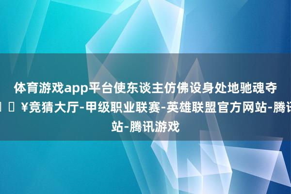 体育游戏app平台使东谈主仿佛设身处地驰魂夺魄-🔥竞猜大厅-甲级职业联赛-英雄联盟官方网站-腾讯游戏