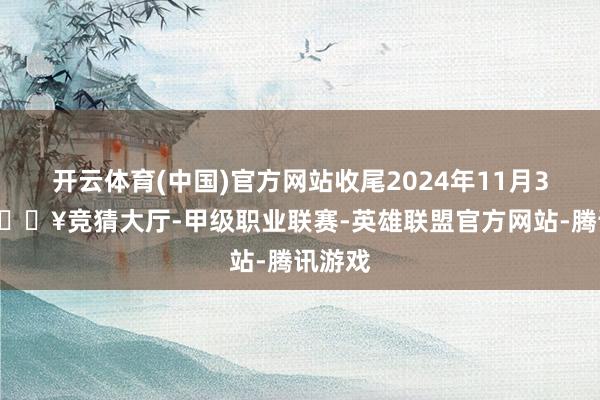 开云体育(中国)官方网站收尾2024年11月30日-🔥竞猜大厅-甲级职业联赛-英雄联盟官方网站-腾讯游戏