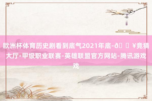 欧洲杯体育历史剧看到底气2021年底-🔥竞猜大厅-甲级职业联赛-英雄联盟官方网站-腾讯游戏