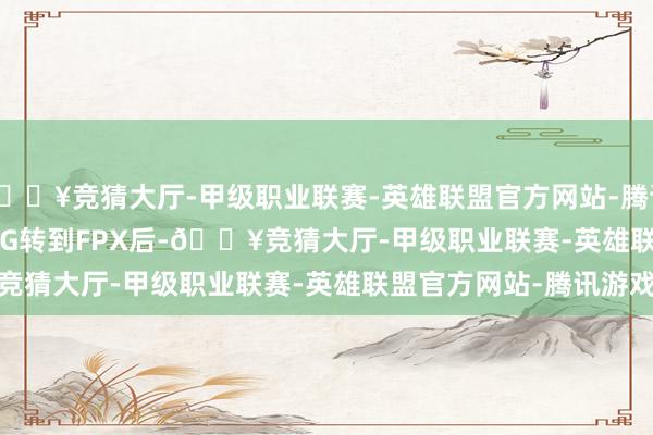 🔥竞猜大厅-甲级职业联赛-英雄联盟官方网站-腾讯游戏        星河从RNG转到FPX后-🔥竞猜大厅-甲级职业联赛-英雄联盟官方网站-腾讯游戏