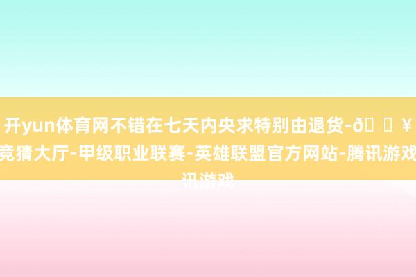 开yun体育网不错在七天内央求特别由退货-🔥竞猜大厅-甲级职业联赛-英雄联盟官方网站-腾讯游戏