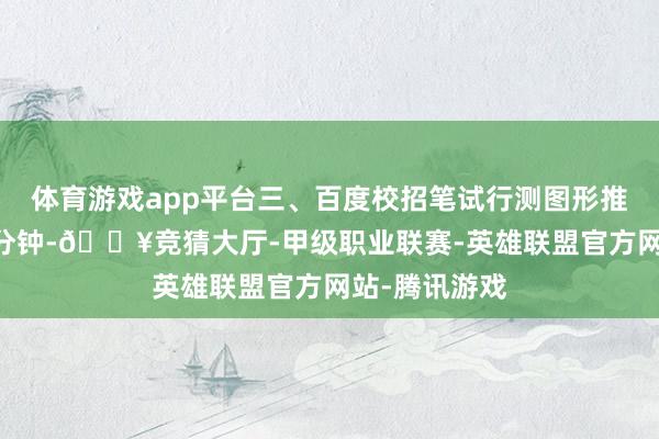 体育游戏app平台三、百度校招笔试行测图形推理时辰：15分钟-🔥竞猜大厅-甲级职业联赛-英雄联盟官方网站-腾讯游戏
