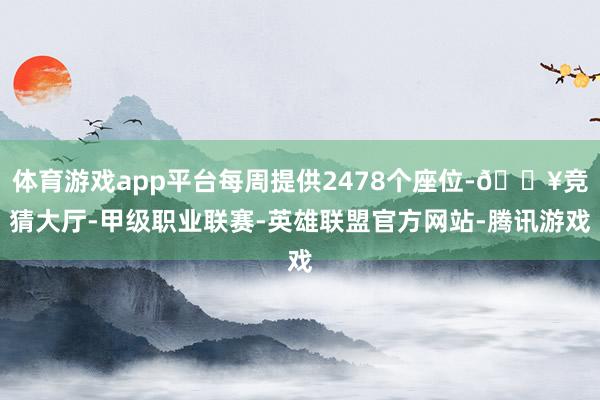 体育游戏app平台每周提供2478个座位-🔥竞猜大厅-甲级职业联赛-英雄联盟官方网站-腾讯游戏