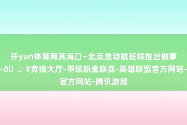 开yun体育网其海口—北京走动航班将推出做事升级狡计-🔥竞猜大厅-甲级职业联赛-英雄联盟官方网站-腾讯游戏