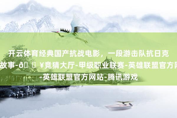 开云体育经典国产抗战电影，一段游击队抗日克敌制胜的惊愕故事-🔥竞猜大厅-甲级职业联赛-英雄联盟官方网站-腾讯游戏