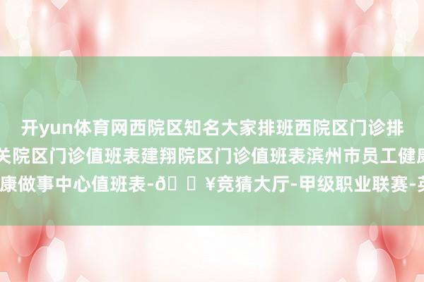 开yun体育网西院区知名大家排班西院区门诊排班表东院区门诊排班表机关院区门诊值班表建翔院区门诊值班表滨州市员工健康做事中心值班表-🔥竞猜大厅-甲级职业联赛-英雄联盟官方网站-腾讯游戏