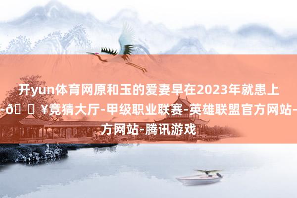 开yun体育网原和玉的爱妻早在2023年就患上了乳腺癌-🔥竞猜大厅-甲级职业联赛-英雄联盟官方网站-腾讯游戏