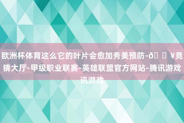 欧洲杯体育这么它的叶片会愈加秀美预防-🔥竞猜大厅-甲级职业联赛-英雄联盟官方网站-腾讯游戏