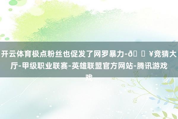 开云体育极点粉丝也促发了网罗暴力-🔥竞猜大厅-甲级职业联赛-英雄联盟官方网站-腾讯游戏