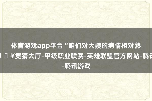 体育游戏app平台　　“咱们对大姨的病情相对熟悉-🔥竞猜大厅-甲级职业联赛-英雄联盟官方网站-腾讯游戏